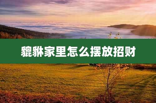 貔貅家里怎么摆放招财