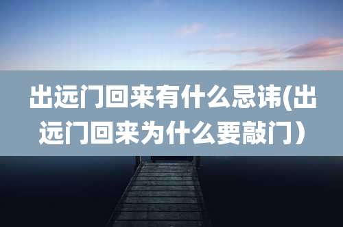 出远门回来有什么忌讳(出远门回来为什么要敲门)