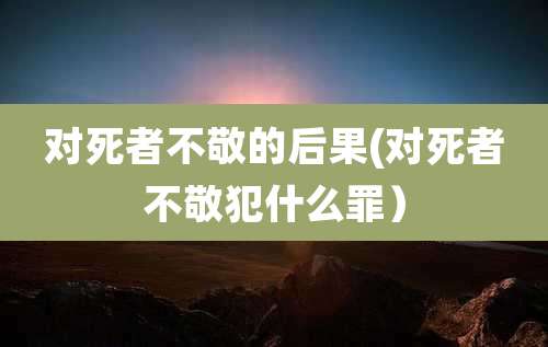 对死者不敬的后果(对死者不敬犯什么罪)