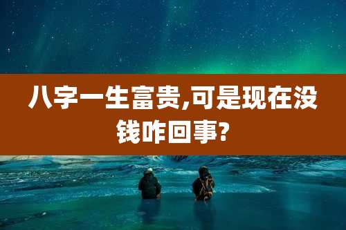 八字一生富贵,可是现在没钱咋回事?