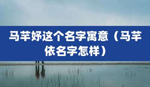 马芊妤这个名字寓意（马芊依名字怎样）