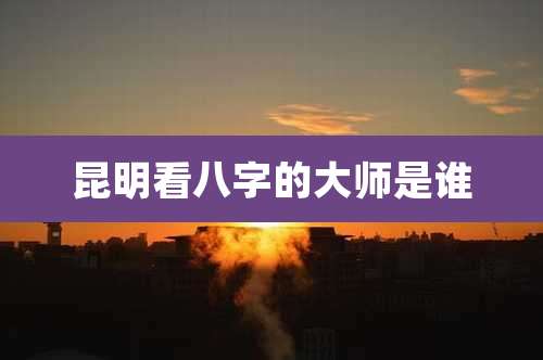 昆明看八字的大师是谁