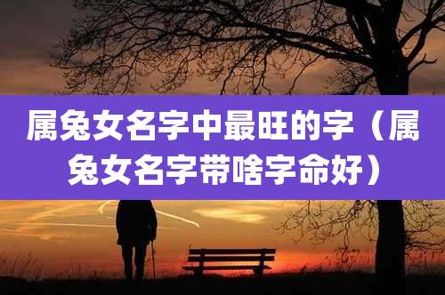 属兔女名字中最旺的字(属兔女名字带啥字命好)