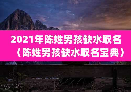 2021年陈姓男孩缺水取名(陈姓男孩缺水取名宝典)