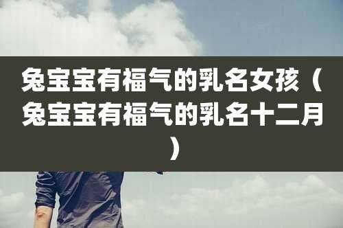 兔宝宝有福气的乳名女孩（兔宝宝有福气的乳名十二月）