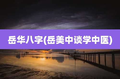 岳华八字(岳美中谈学中医)