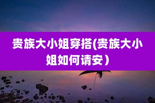 贵族大小姐穿搭(贵族大小姐如何请安）