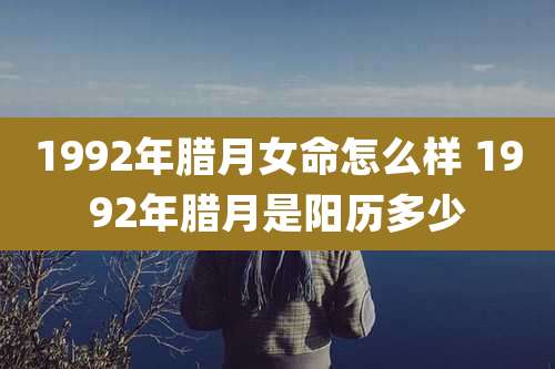 1992年腊月女命怎么样 1992年腊月是阳历多少