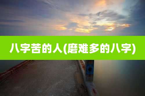 八字苦的人(磨难多的八字)