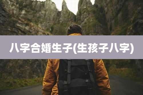 八字合婚生子(生孩子八字)