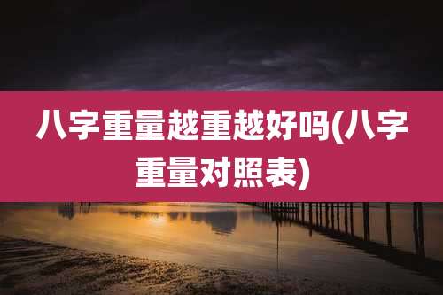 八字重量越重越好吗(八字重量对照表)