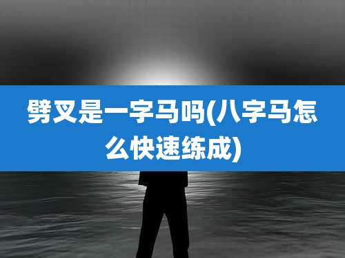 劈叉是一字马吗(八字马怎么快速练成)