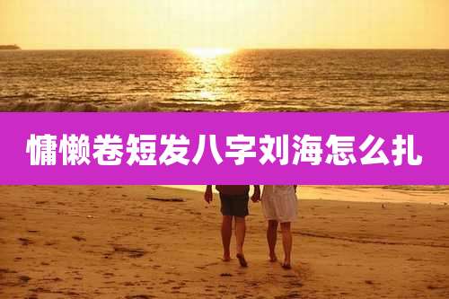 慵懒卷短发八字刘海怎么扎