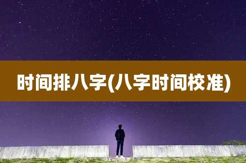 时间排八字(八字时间校准)