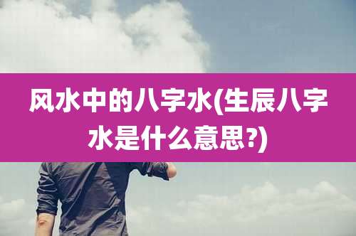 风水中的八字水(生辰八字水是什么意思?)