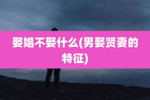 娶娼不娶什么(男娶贤妻的特征)