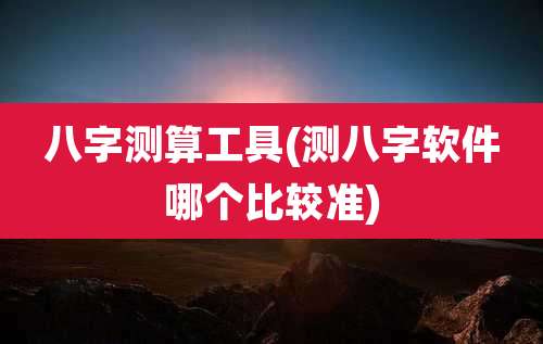 八字测算工具(测八字软件哪个比较准)