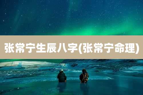张常宁生辰八字(张常宁命理)