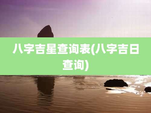 八字吉星查询表(八字吉日查询)