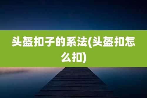 头盔扣子的系法(头盔扣怎么扣)