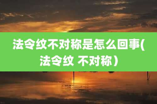 法令纹不对称是怎么回事(法令纹 不对称）