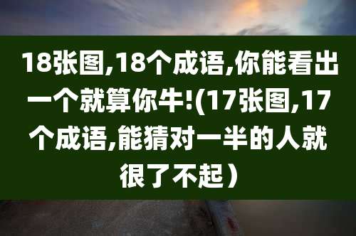 18张图,18个成语,你能看出一个就算你牛!(17张图,17个成语,能猜对一半的人就很了不起）