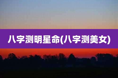 八字测明星命(八字测美女)
