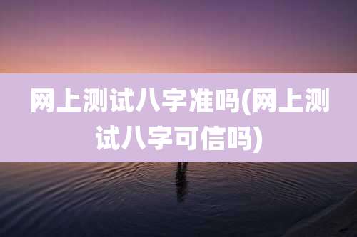 网上测试八字准吗(网上测试八字可信吗)