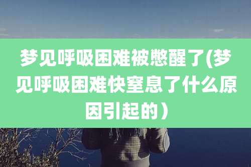 梦见呼吸困难被憋醒了(梦见呼吸困难快窒息了什么原因引起的)