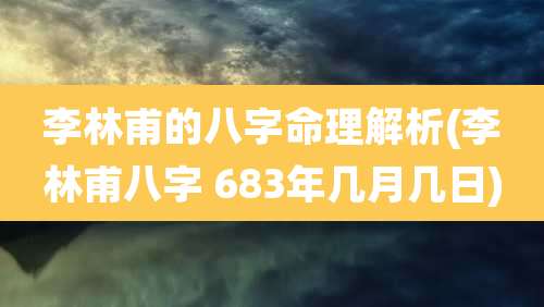 李林甫的八字命理解析(李林甫八字 683年几月几日)