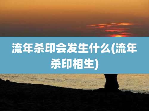 流年杀印会发生什么(流年杀印相生)