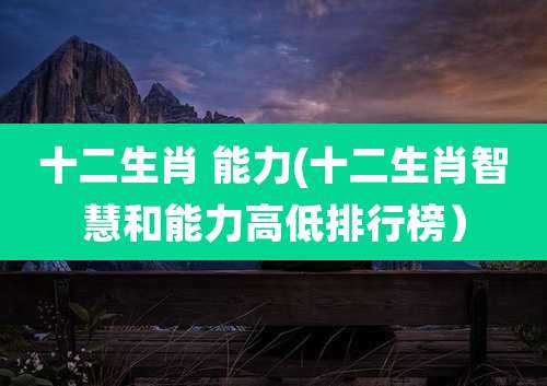 十二生肖 能力(十二生肖智慧和能力高低排行榜）