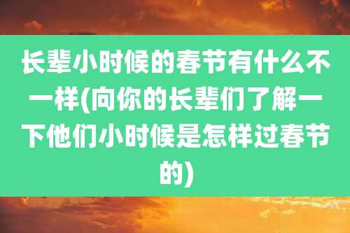 长辈小时候的春节有什么不一样(向你的长辈们了解一下他们小时候是怎样过春节的)