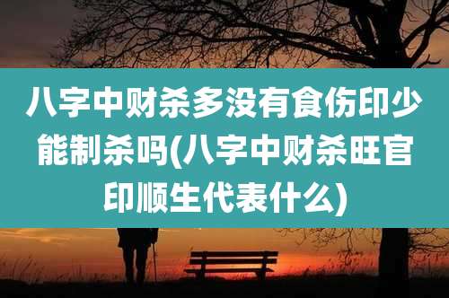 八字中财杀多没有食伤印少能制杀吗(八字中财杀旺官印顺生代表什么)