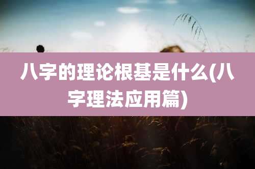 八字的理论根基是什么(八字理法应用篇)