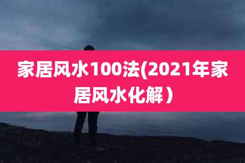 家居风水100法(2021年家居风水化解)