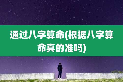 通过八字算命(根据八字算命真的准吗)