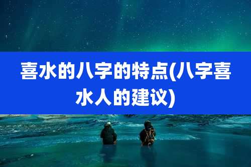 喜水的八字的特点(八字喜水人的建议)