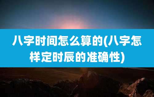 八字时间怎么算的(八字怎样定时辰的准确性)