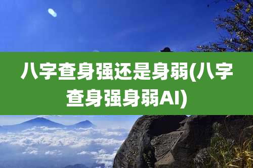 八字查身强还是身弱(八字查身强身弱AI)