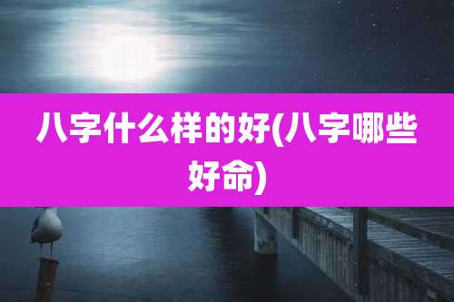 八字什么样的好(八字哪些好命)