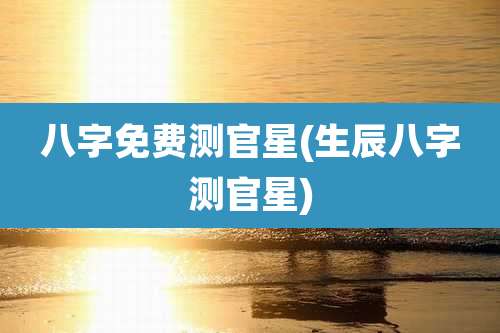 八字免费测官星(生辰八字测官星)