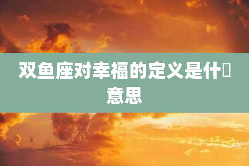 双鱼座对幸福的定义是什麼意思