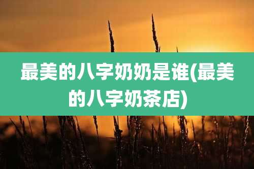 最美的八字奶奶是谁(最美的八字奶茶店)