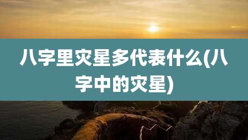 八字里灾星多代表什么(八字中的灾星)