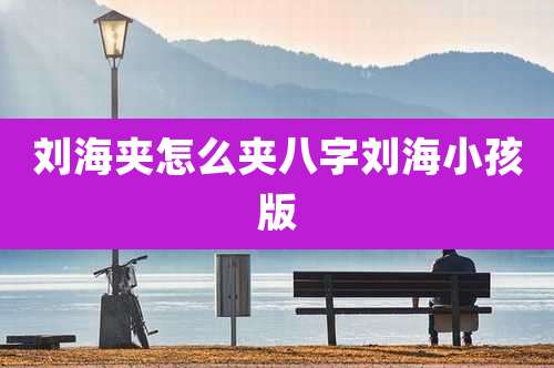 刘海夹怎么夹八字刘海小孩版