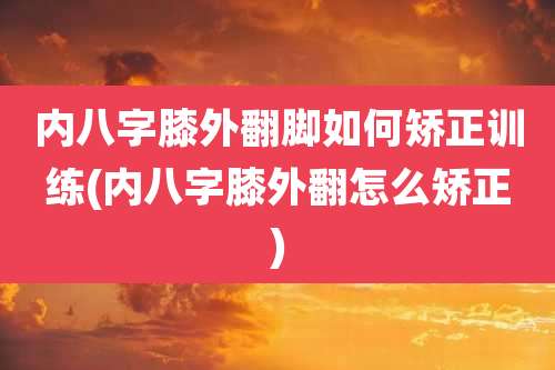 内八字膝外翻脚如何矫正训练(内八字膝外翻怎么矫正)