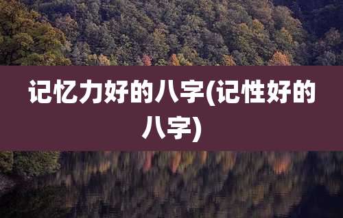 记忆力好的八字(记性好的八字)