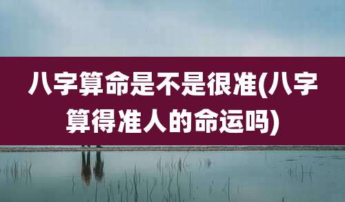 八字算命是不是很准(八字算得准人的命运吗)