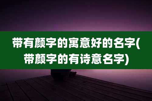 带有颜字的寓意好的名字(带颜字的有诗意名字)